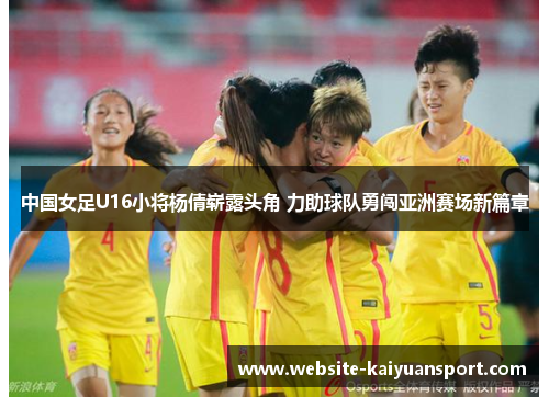 中国女足U16小将杨倩崭露头角 力助球队勇闯亚洲赛场新篇章