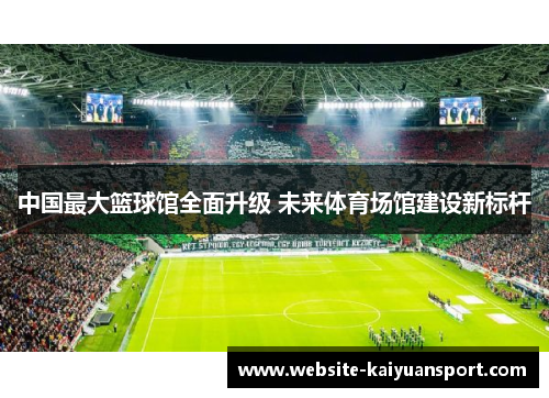 中国最大篮球馆全面升级 未来体育场馆建设新标杆
