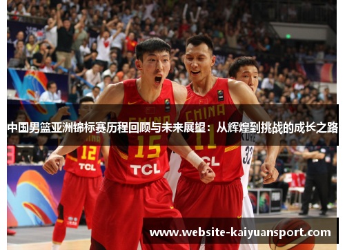 中国男篮亚洲锦标赛历程回顾与未来展望：从辉煌到挑战的成长之路