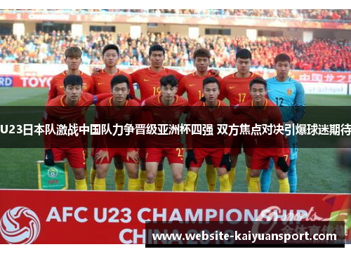 U23日本队激战中国队力争晋级亚洲杯四强 双方焦点对决引爆球迷期待