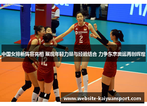 中国女排新阵容亮相 展现年轻力量与经验结合 力争东京奥运再创辉煌