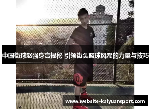 中国街球赵强身高揭秘 引领街头篮球风潮的力量与技巧
