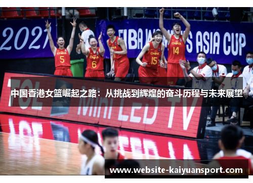 中国香港女篮崛起之路：从挑战到辉煌的奋斗历程与未来展望